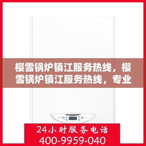 樱雪锅炉镇江服务热线，樱雪锅炉镇江服务热线，专业团队为您提供全方位锅炉服务
