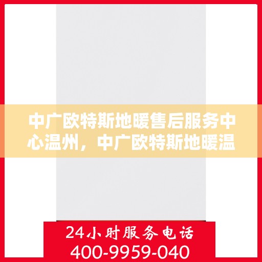 中广欧特斯地暖售后服务中心温州，中广欧特斯地暖温州售后服务中心，专业维修，贴心服务
