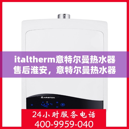 italtherm意特尔曼热水器售后淮安，意特尔曼热水器淮安售后服务中心，专业维修，贴心服务