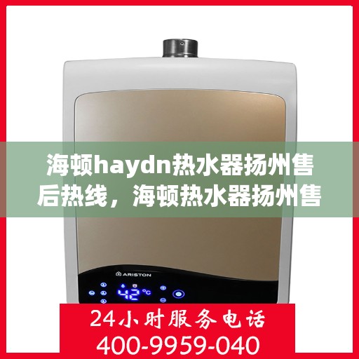 海顿haydn热水器扬州售后热线，海顿热水器扬州售后热线，专业维修与贴心服务