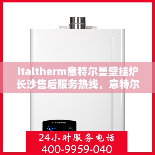 italtherm意特尔曼壁挂炉长沙售后服务热线，意特尔曼壁挂炉长沙售后服务热线，专业团队，贴心服务