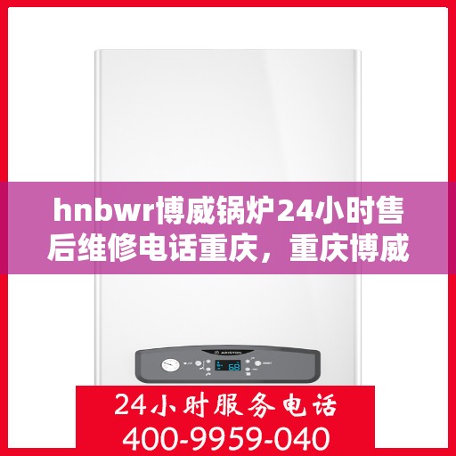 hnbwr博威锅炉24小时售后维修电话重庆，重庆博威锅炉全天候售后维修服务热线