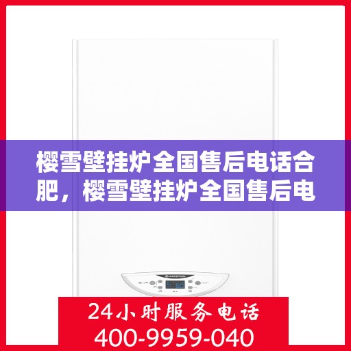 樱雪壁挂炉全国售后电话合肥，樱雪壁挂炉全国售后电话合肥服务网点全面解析