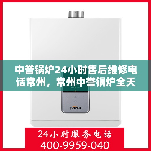 中誉锅炉24小时售后维修电话常州，常州中誉锅炉全天候售后维修热线