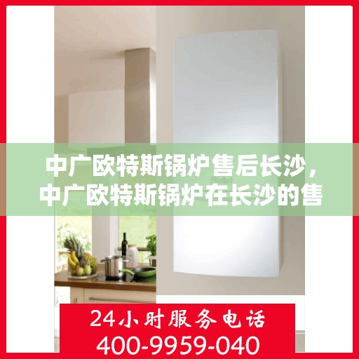 中广欧特斯锅炉售后长沙，中广欧特斯锅炉在长沙的售后服务解析