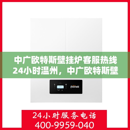 中广欧特斯壁挂炉客服热线24小时温州，中广欧特斯壁挂炉温州全天候客服热线，暖心服务不打烊