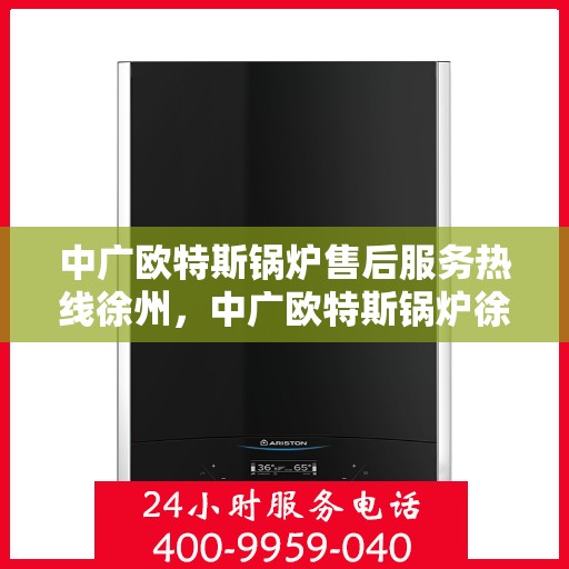 中广欧特斯锅炉售后服务热线徐州，中广欧特斯锅炉徐州售后服务热线及专业维修支持