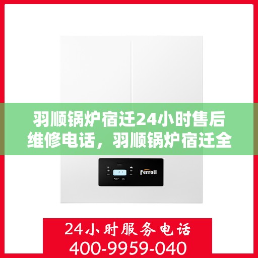 羽顺锅炉宿迁24小时售后维修电话，羽顺锅炉宿迁全天候售后维修热线