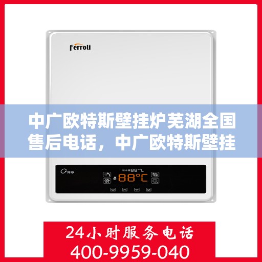 中广欧特斯壁挂炉芜湖全国售后电话，中广欧特斯壁挂炉芜湖售后服务中心联系电话