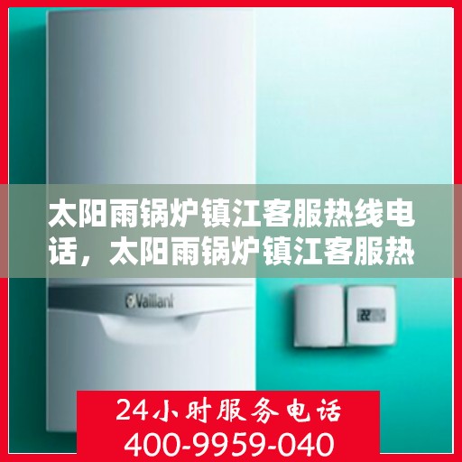 太阳雨锅炉镇江客服热线电话，太阳雨锅炉镇江客服热线全解析，一站式服务，专业解答您的疑虑！