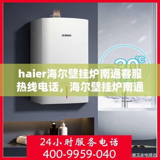 haier海尔壁挂炉南通客服热线电话，海尔壁挂炉南通客服热线电话——专业解答，温暖您的生活
