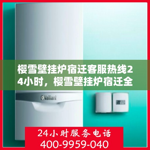 樱雪壁挂炉宿迁客服热线24小时，樱雪壁挂炉宿迁全天候客服热线，贴心服务随时在线