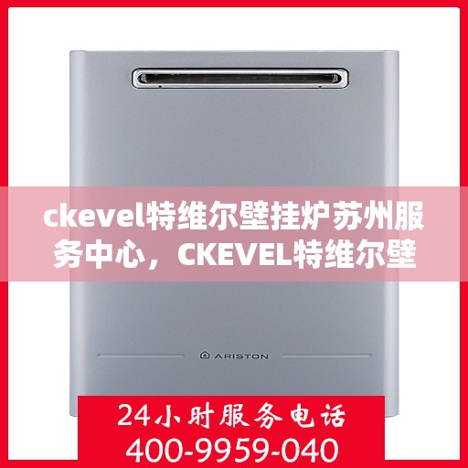 ckevel特维尔壁挂炉苏州服务中心，CKEVEL特维尔壁挂炉苏州专业服务中心，高效供暖，品质生活的守护者