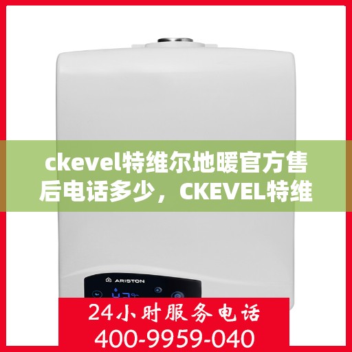 ckevel特维尔地暖官方售后电话多少，CKEVEL特维尔地暖官方售后电话及维修服务解析