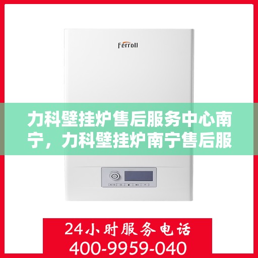 力科壁挂炉售后服务中心南宁，力科壁挂炉南宁售后服务中心，专业维修，贴心服务