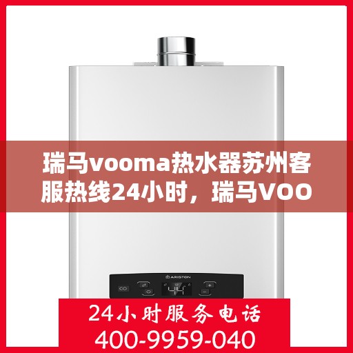 瑞马vooma热水器苏州客服热线24小时，瑞马VOOM热水器苏州客服热线全天候服务热线，贴心温暖，随时相伴