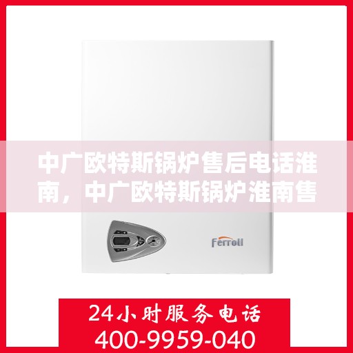 中广欧特斯锅炉售后电话淮南，中广欧特斯锅炉淮南售后热线及服务支持详解