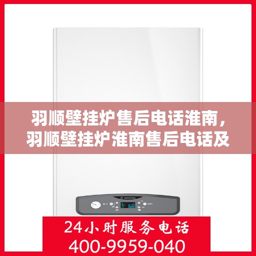 羽顺壁挂炉售后电话淮南，羽顺壁挂炉淮南售后电话及服务一览