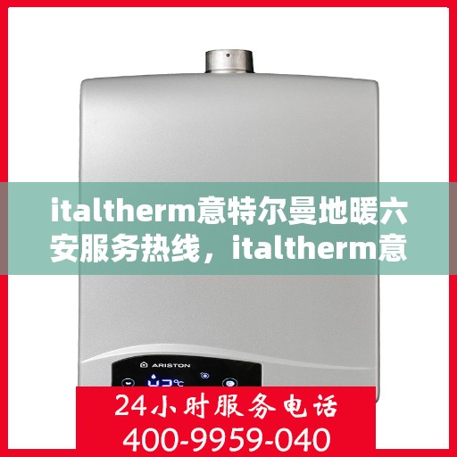 italtherm意特尔曼地暖六安服务热线，italtherm意特尔曼地暖六安服务热线，专业品质，温暖您的生活