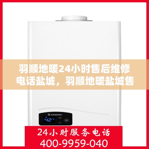 羽顺地暖24小时售后维修电话盐城，羽顺地暖盐城售后维修热线全天候为您服务
