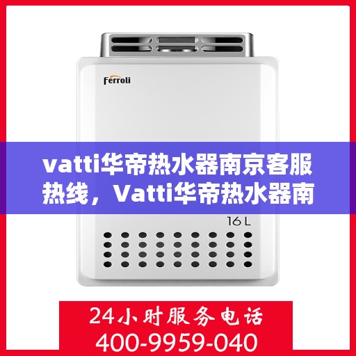 vatti华帝热水器南京客服热线，Vatti华帝热水器南京客服热线，专业支持与解决方案一站式服务