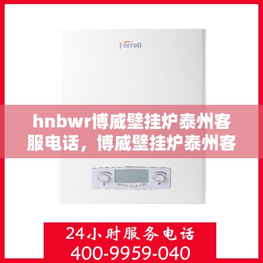 hnbwr博威壁挂炉泰州客服电话，博威壁挂炉泰州客服热线及售后服务指南