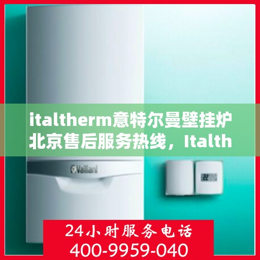 italtherm意特尔曼壁挂炉北京售后服务热线，Italtherm意特尔曼壁挂炉北京售后热线，专业解决您的壁挂炉问题