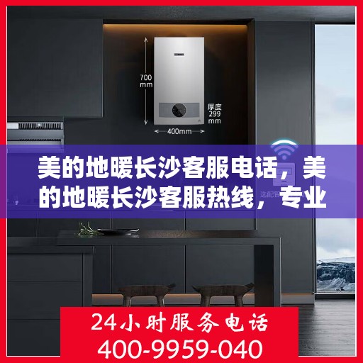 美的地暖长沙客服电话，美的地暖长沙客服热线，专业支持与解决方案一站式服务