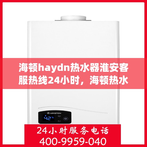 海顿haydn热水器淮安客服热线24小时，海顿热水器淮安客服热线全天候服务，温暖您的每一刻