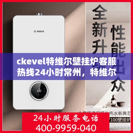 ckevel特维尔壁挂炉客服热线24小时常州，特维尔壁挂炉常州客服热线全天候服务，专业解答您的供暖疑问