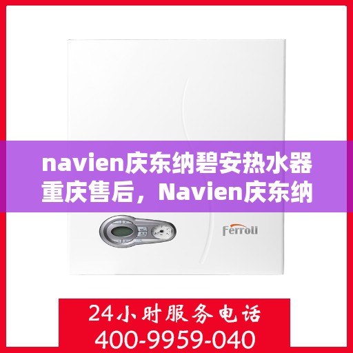 navien庆东纳碧安热水器重庆售后，Navien庆东纳碧安热水器重庆售后服务中心，专业维修与贴心服务