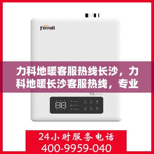 力科地暖客服热线长沙，力科地暖长沙客服热线，专业解答，温暖您的生活