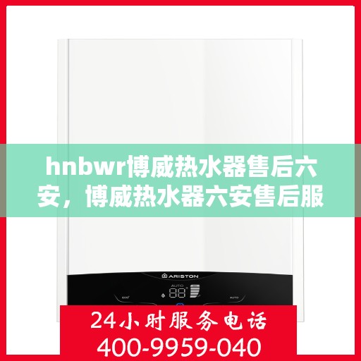 hnbwr博威热水器售后六安，博威热水器六安售后服务中心，专业维修，贴心服务