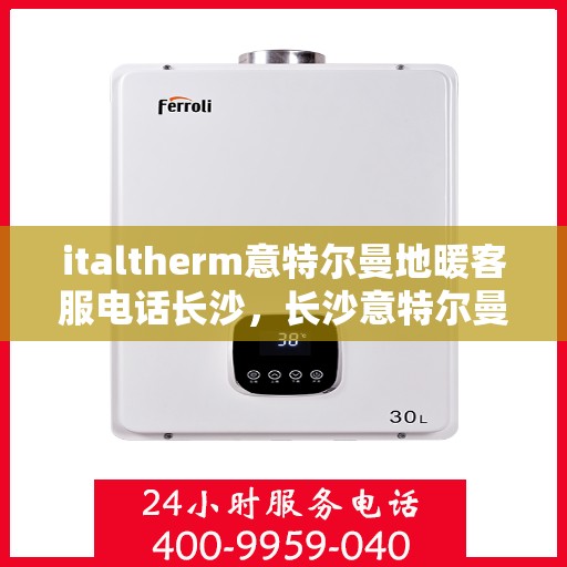 italtherm意特尔曼地暖客服电话长沙，长沙意特尔曼地暖客服热线及咨询电话全攻略
