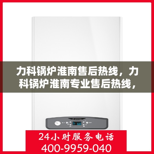 力科锅炉淮南售后热线，力科锅炉淮南专业售后热线，一站式服务，温暖您的生活