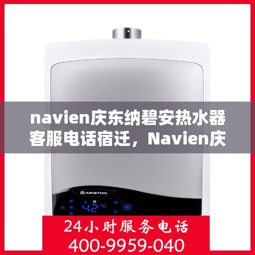 navien庆东纳碧安热水器客服电话宿迁，Navien庆东纳碧安热水器宿迁客服热线及售后服务电话