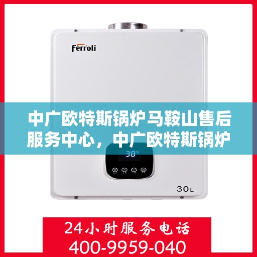中广欧特斯锅炉马鞍山售后服务中心，中广欧特斯锅炉马鞍山售后服务中心，专业维修与优质服务并行