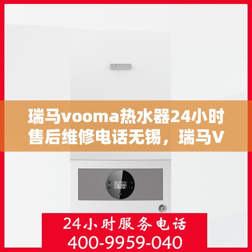 瑞马vooma热水器24小时售后维修电话无锡，瑞马VOOM热水器无锡售后维修电话全天候服务，专业解决您的热水问题！