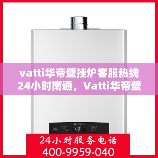 vatti华帝壁挂炉客服热线24小时南通，Vatti华帝壁挂炉南通24小时客服热线全攻略