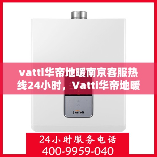 vatti华帝地暖南京客服热线24小时，Vatti华帝地暖南京全天候客服热线，温暖连接每一刻