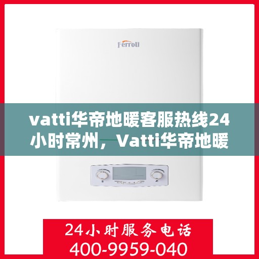 vatti华帝地暖客服热线24小时常州，Vatti华帝地暖常州24小时客服热线全面服务