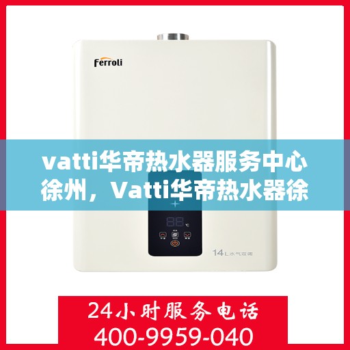 vatti华帝热水器服务中心徐州，Vatti华帝热水器徐州服务中心，专业维修，贴心服务