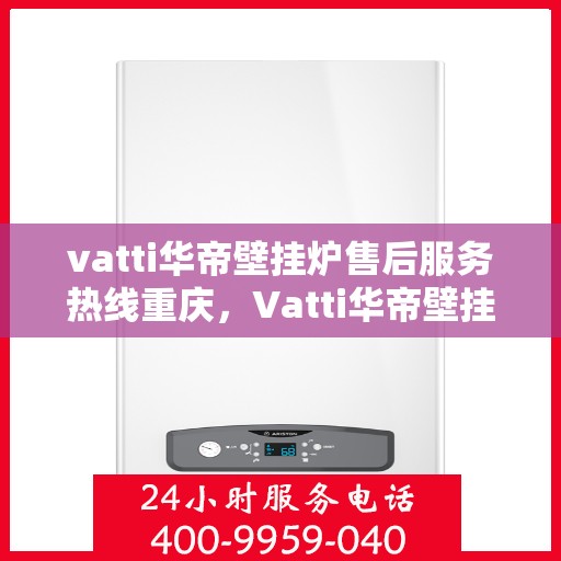 vatti华帝壁挂炉售后服务热线重庆，Vatti华帝壁挂炉重庆售后服务热线及维修指南