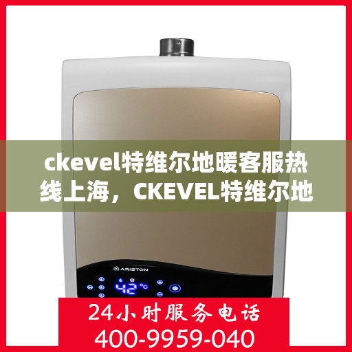 ckevel特维尔地暖客服热线上海，CKEVEL特维尔地暖上海客服热线，专业解答，温暖您的生活