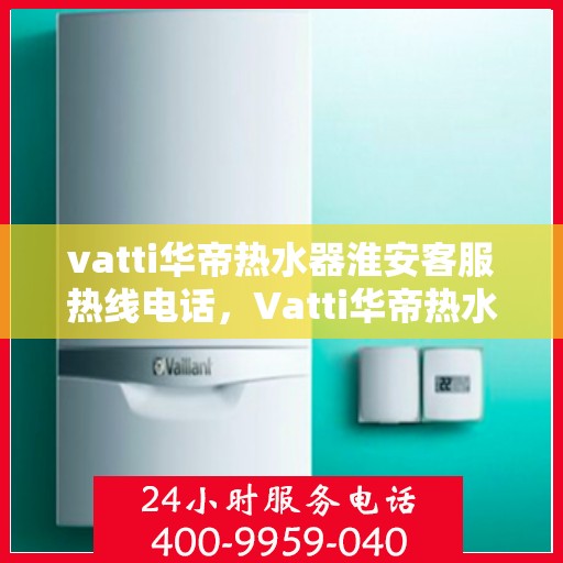 vatti华帝热水器淮安客服热线电话，Vatti华帝热水器淮安客服热线全攻略，一键解决您的疑问与需求