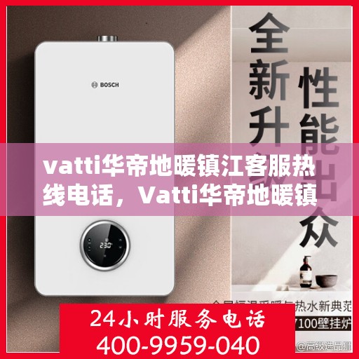 vatti华帝地暖镇江客服热线电话，Vatti华帝地暖镇江客服热线全攻略，一站式解决您的地暖问题！
