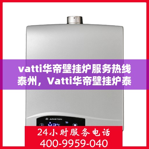 vatti华帝壁挂炉服务热线泰州，Vatti华帝壁挂炉泰州服务热线，专业售后支持，温暖您的生活