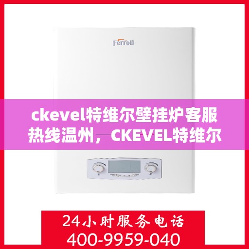 ckevel特维尔壁挂炉客服热线温州，CKEVEL特维尔壁挂炉温州客服热线全解析