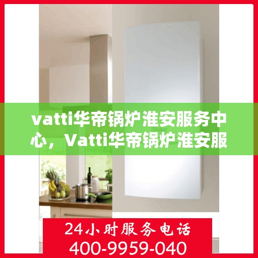 vatti华帝锅炉淮安服务中心，Vatti华帝锅炉淮安服务中心，专业维修与优质服务同步进行