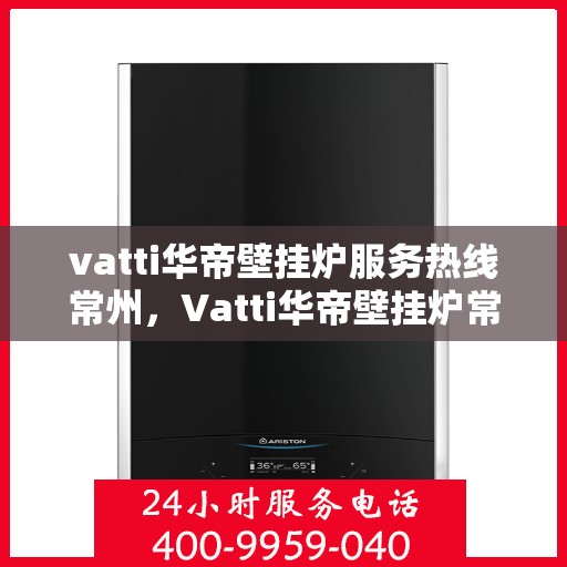 vatti华帝壁挂炉服务热线常州，Vatti华帝壁挂炉常州服务热线详解，专业维修与保养一站式解决！